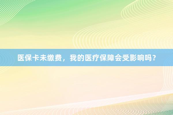 医保卡未缴费，我的医疗保障会受影响吗？